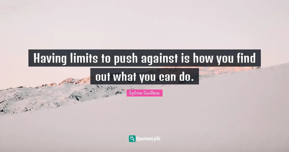 Having limits to push against is how you find out what you can do.