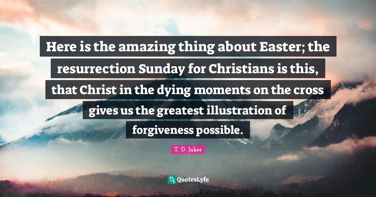 Here is the amazing thing about Easter; the resurrection Sunday for Christians is this, that Christ in the dying moments on the cross gives us the greatest illustration of forgiveness possible.