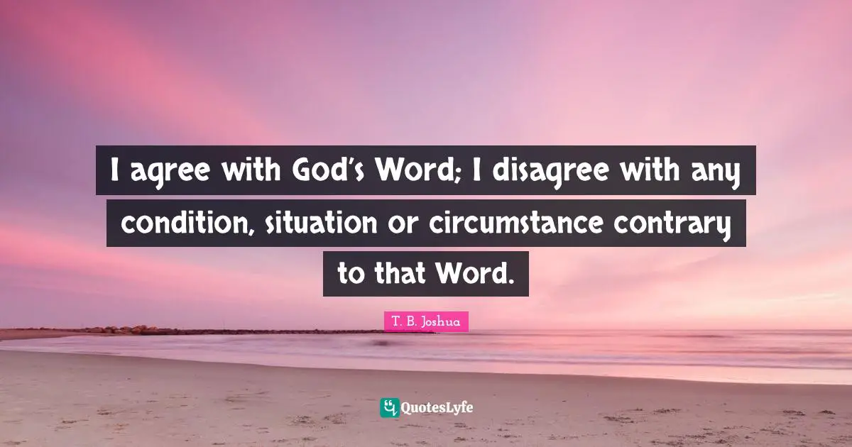 I agree with God’s Word; I disagree with any condition, situation or circumstance contrary to that Word.