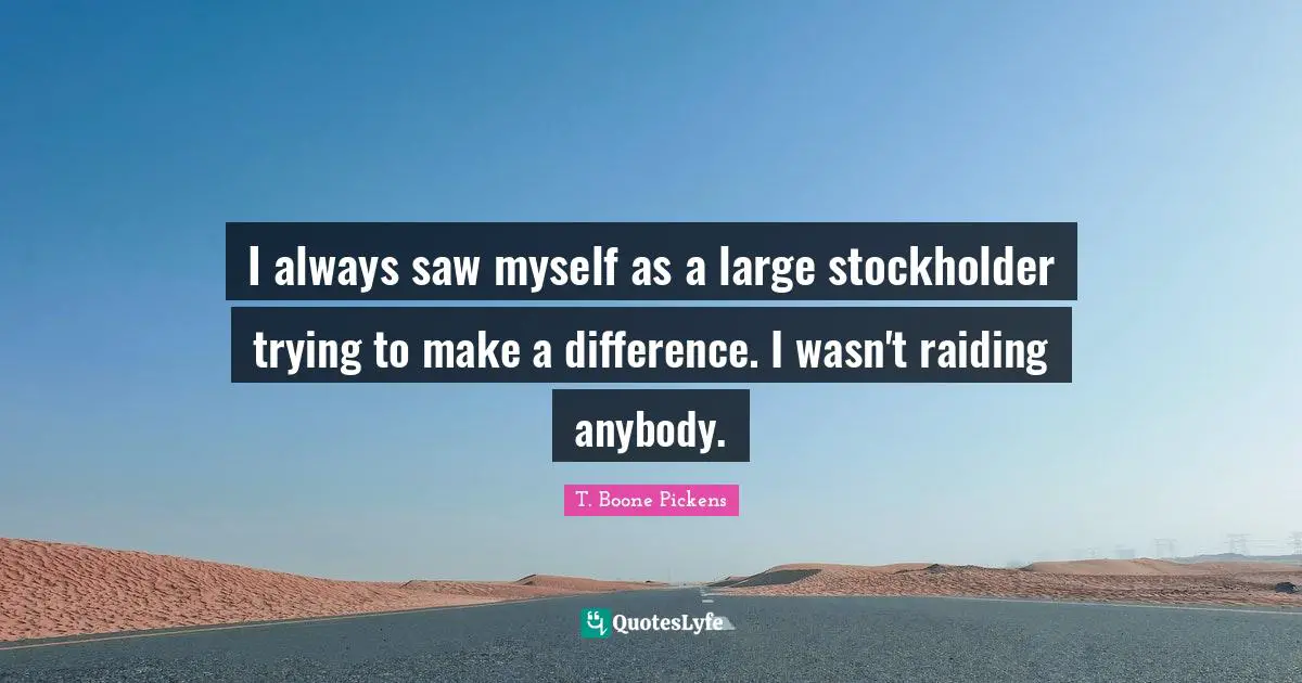 I always saw myself as a large stockholder trying to make a difference. I wasn't raiding anybody.