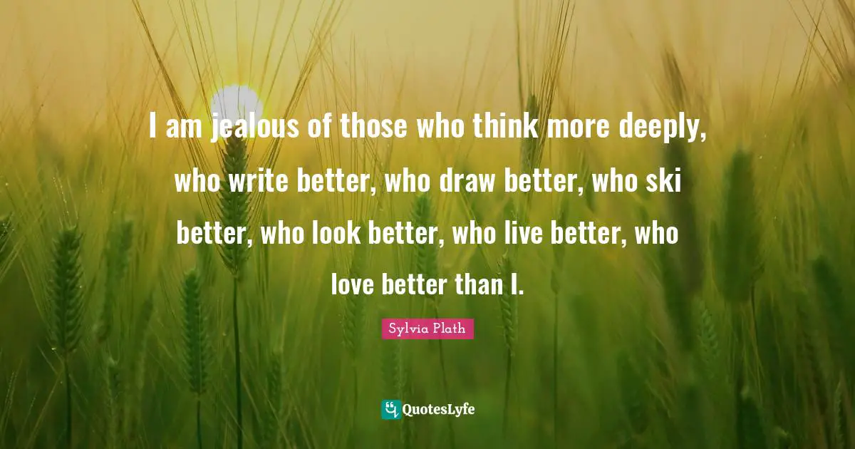 Jealous Quotes: "I am jealous of those who think more deeply, who write better, who draw better, who ski better, who look better, who live better, who love better than I."
