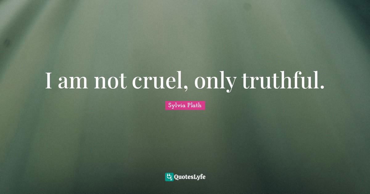 I am not cruel, only truthful.