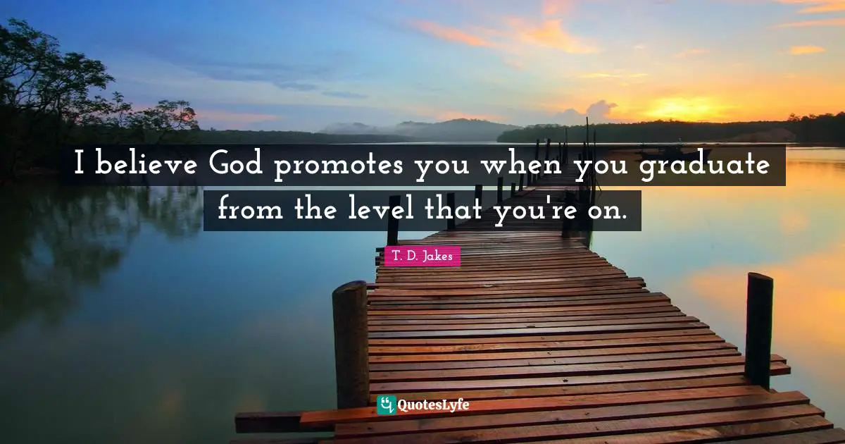 I believe God promotes you when you graduate from the level that you're on.