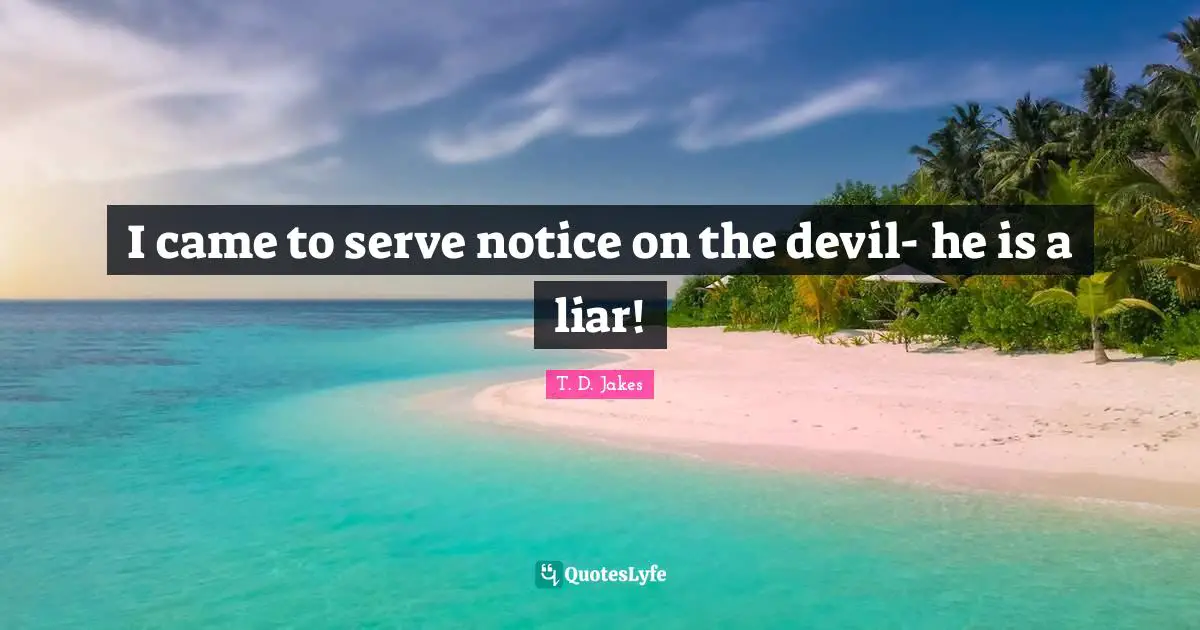 I came to serve notice on the devil- he is a liar!