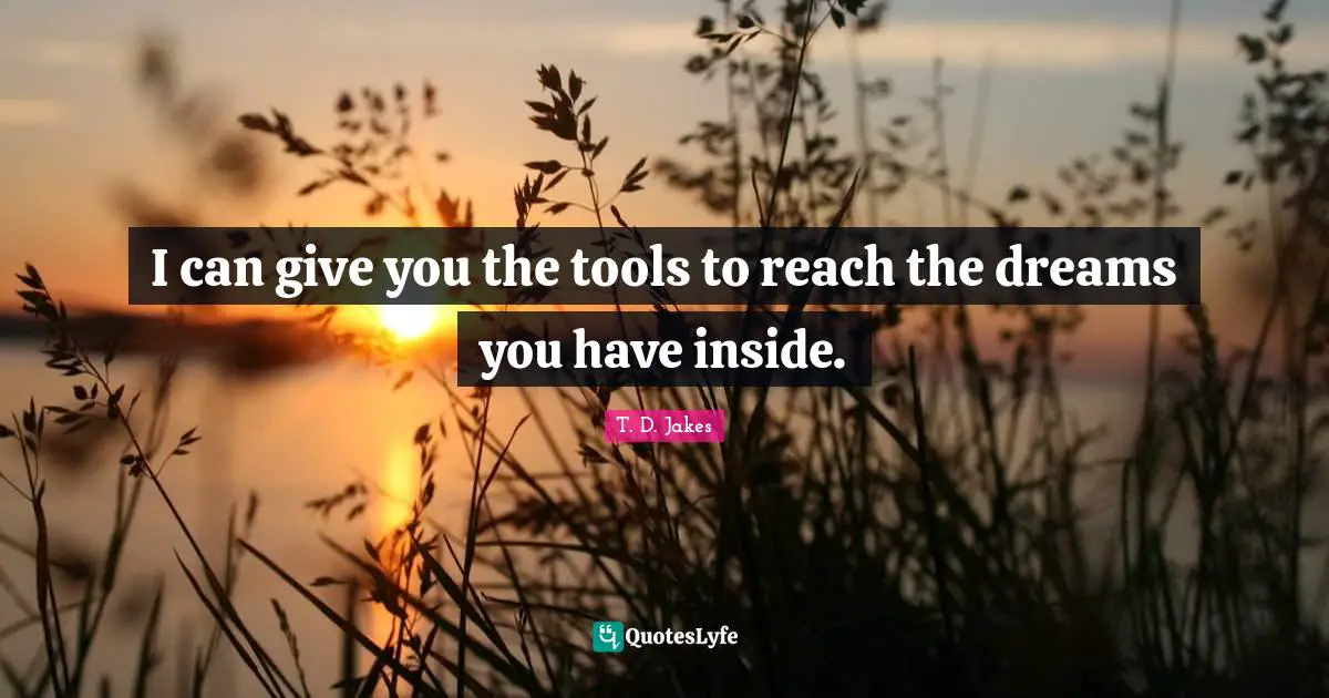 I can give you the tools to reach the dreams you have inside.
