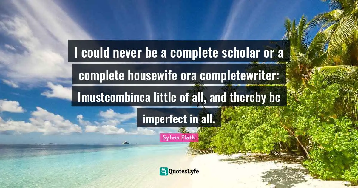 I could never be a complete scholar or a complete housewife ora completewriter: Imustcombinea little of all, and thereby be imperfect in all.