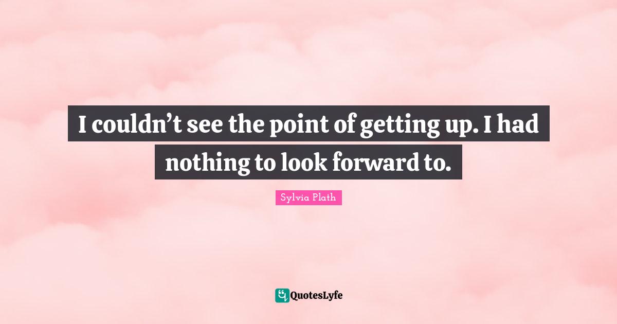 I couldn’t see the point of getting up. I had nothing to look forward to.