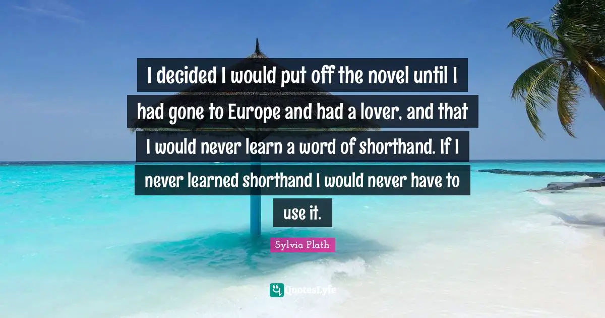 I decided I would put off the novel until I had gone to Europe and had a lover, and that I would never learn a word of shorthand. If I never learned shorthand I would never have to use it.
