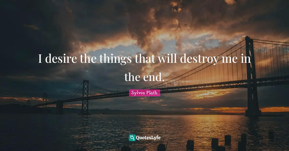 I desire the things that will destroy me in the end.