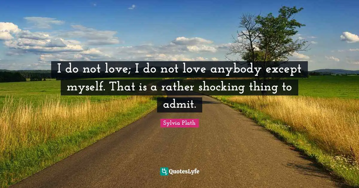 I do not love; I do not love anybody except myself. That is a rather shocking thing to admit.