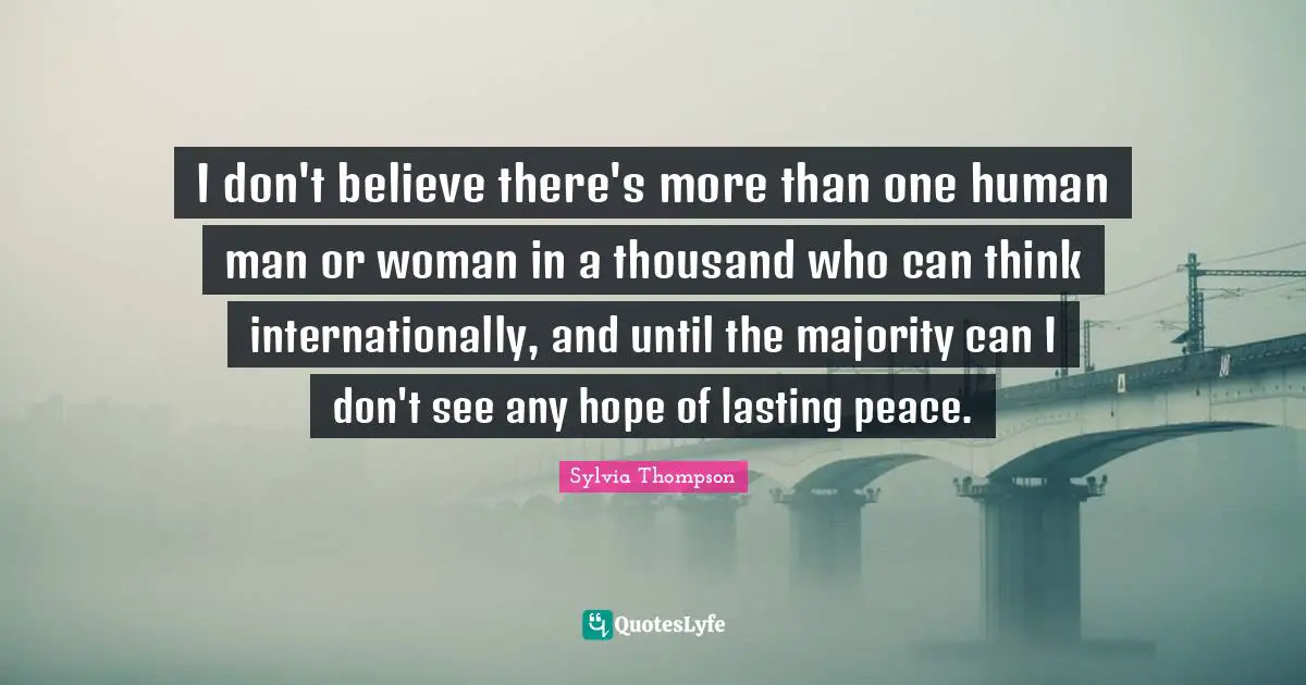 Sylvia Thompson Quotes: "I don't believe there's more than one human man or woman in a thousand who can think internationally, and until the majority can I don't see any hope of lasting peace."