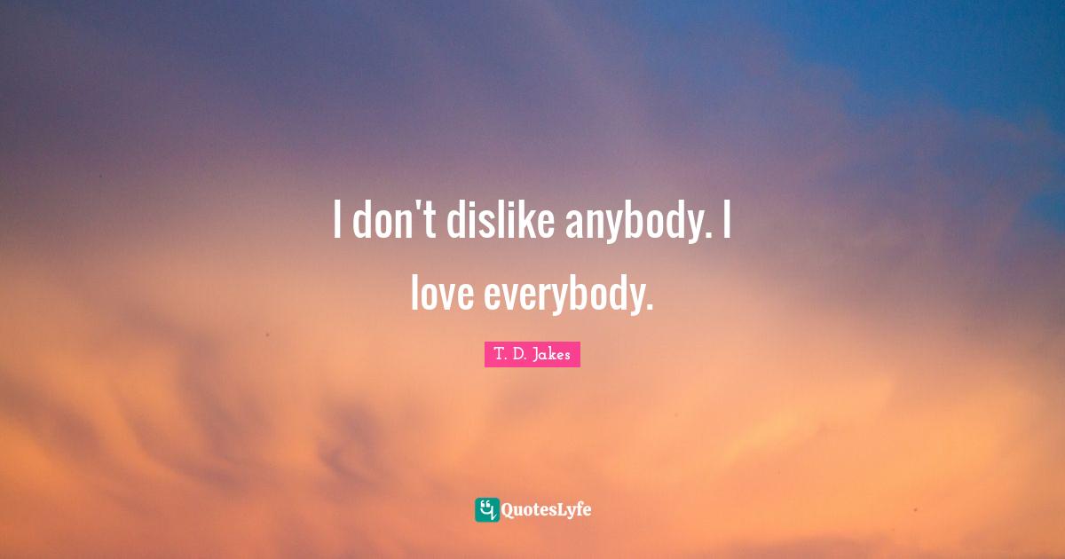 I don't dislike anybody. I love everybody.