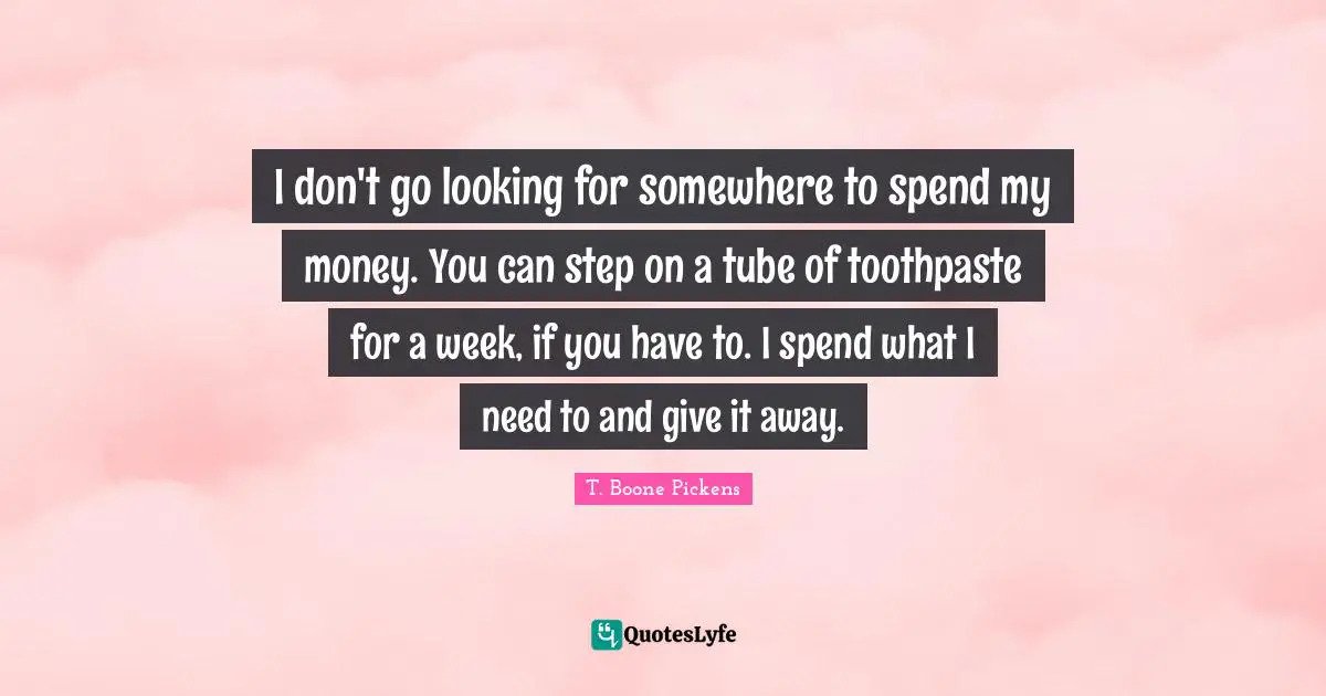 Toothpaste Quotes: "I don't go looking for somewhere to spend my money. You can step on a tube of toothpaste for a week, if you have to. I spend what I need to and give it away."