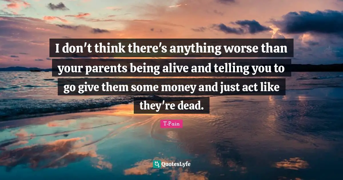 I don't think there's anything worse than your parents being alive and telling you to go give them some money and just act like they're dead.