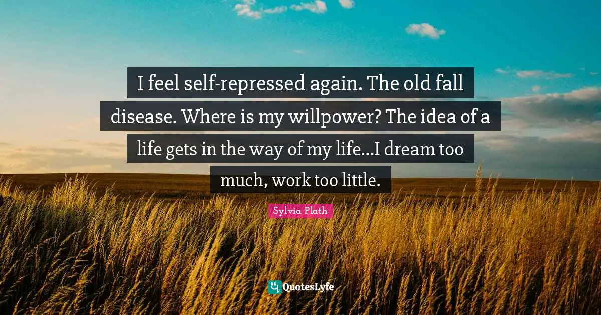 I feel self-repressed again. The old fall disease. Where is my willpower? The idea of a life gets in the way of my life...I dream too much, work too little.