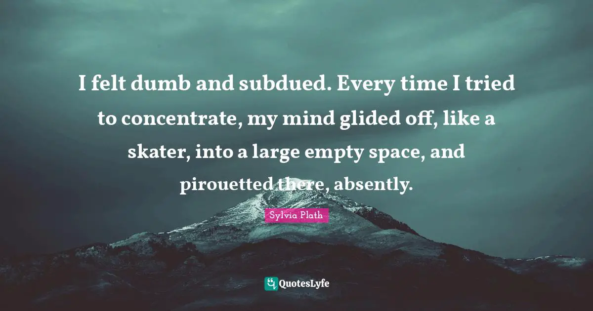 Empty Space Quotes: "I felt dumb and subdued. Every time I tried to concentrate, my mind glided off, like a skater, into a large empty space, and pirouetted there, absently."