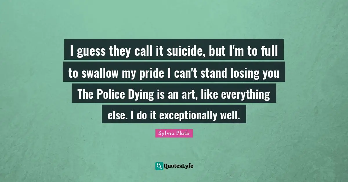 I guess they call it suicide, but I'm to full to swallow my pride I can't stand losing you The Police Dying is an art, like everything else. I do it exceptionally well.
