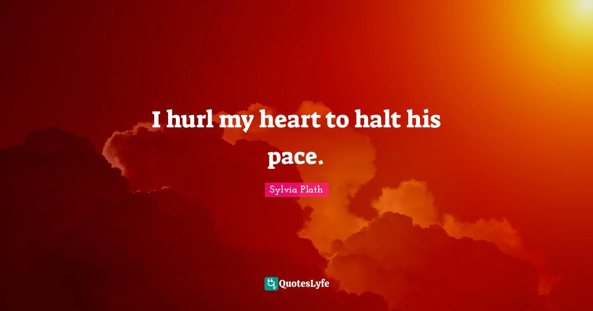 I hurl my heart to halt his pace.