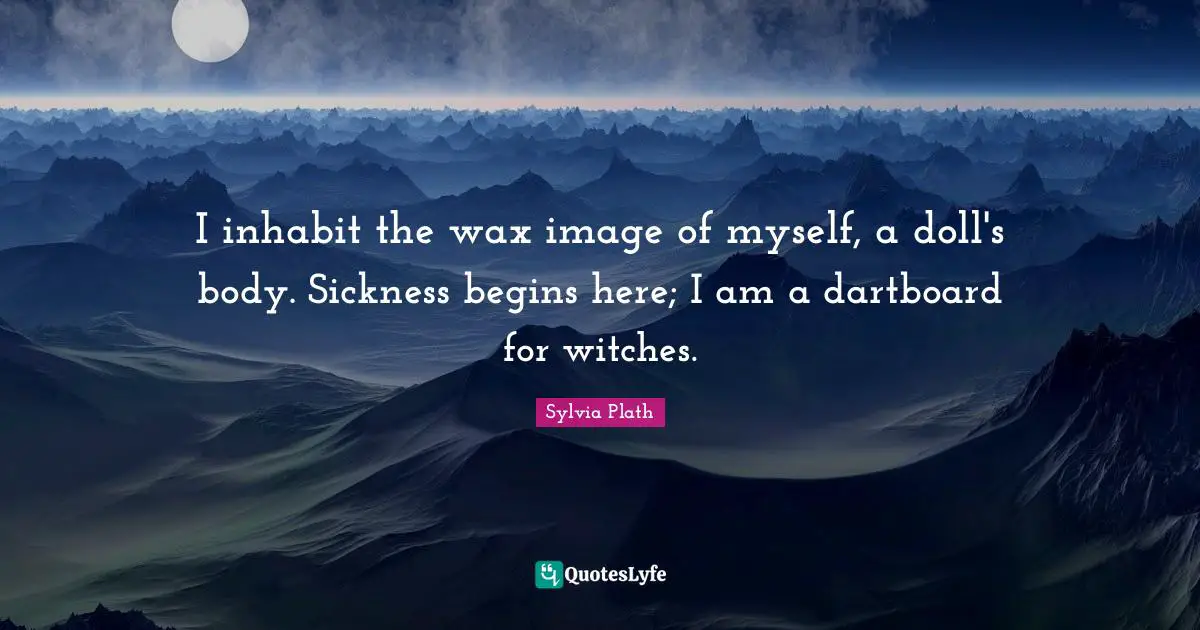 I inhabit the wax image of myself, a doll's body. Sickness begins here; I am a dartboard for witches.