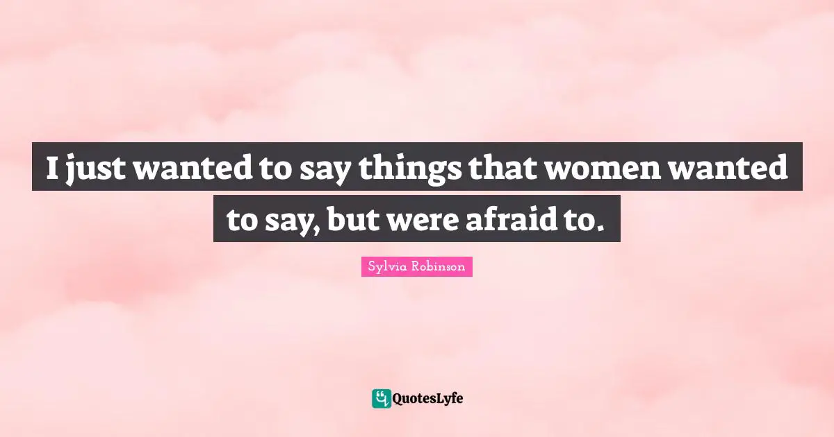 Sylvia Robinson Quotes: "I just wanted to say things that women wanted to say, but were afraid to."