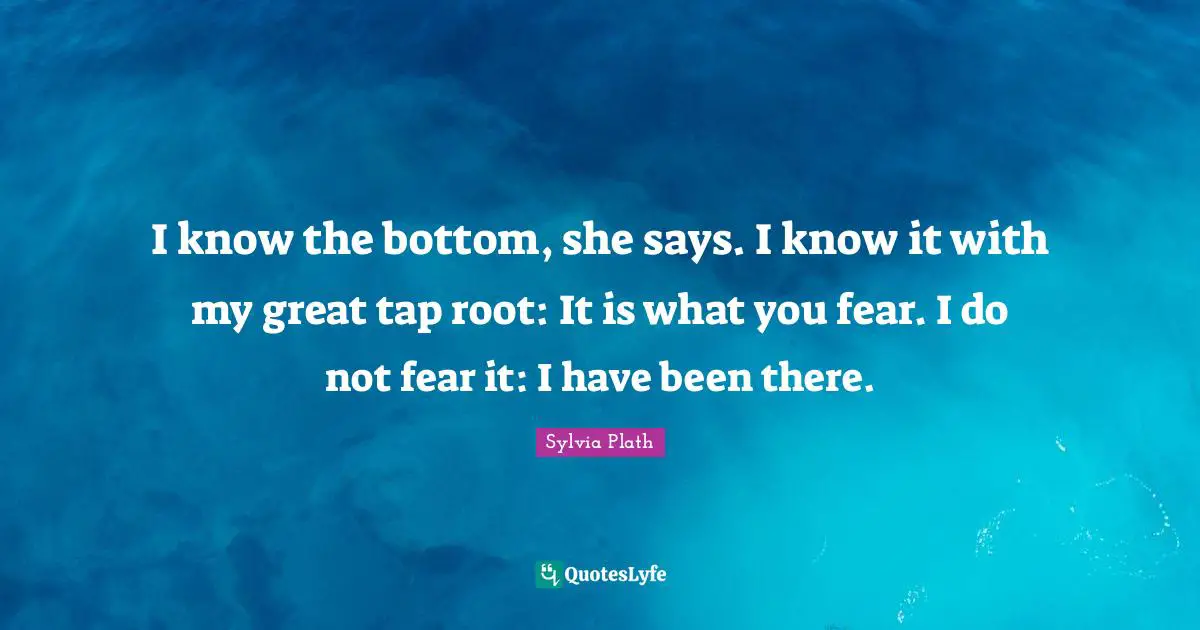 Do Not Fear Quotes: "I know the bottom, she says. I know it with my great tap root: It is what you fear. I do not fear it: I have been there."
