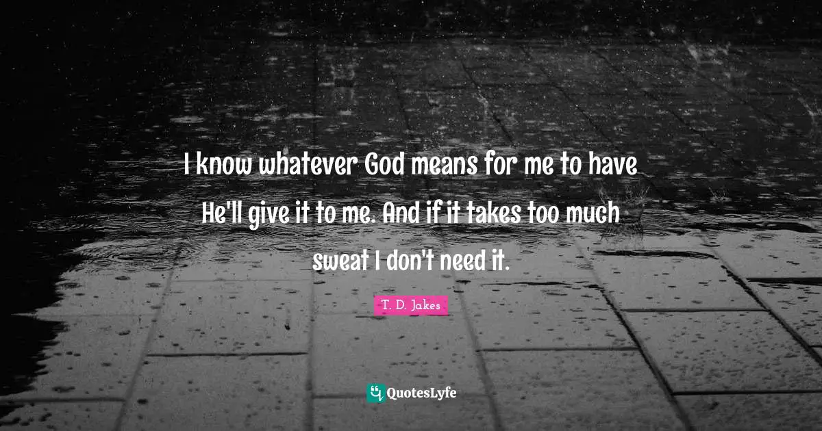 I know whatever God means for me to have He'll give it to me. And if it takes too much sweat I don't need it.