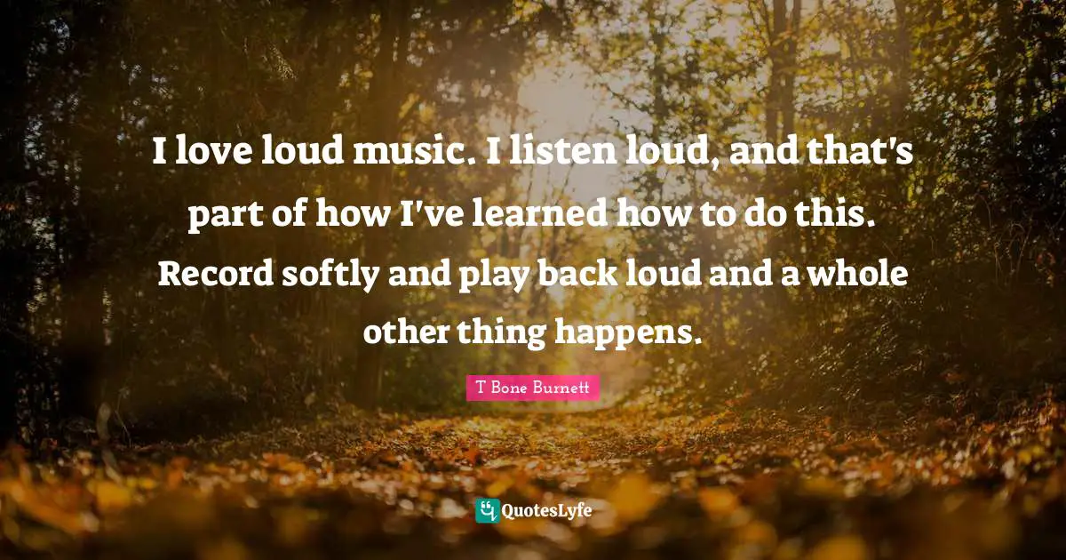 I Ve Learned Quotes: "I love loud music. I listen loud, and that's part of how I've learned how to do this. Record softly and play back loud and a whole other thing happens."