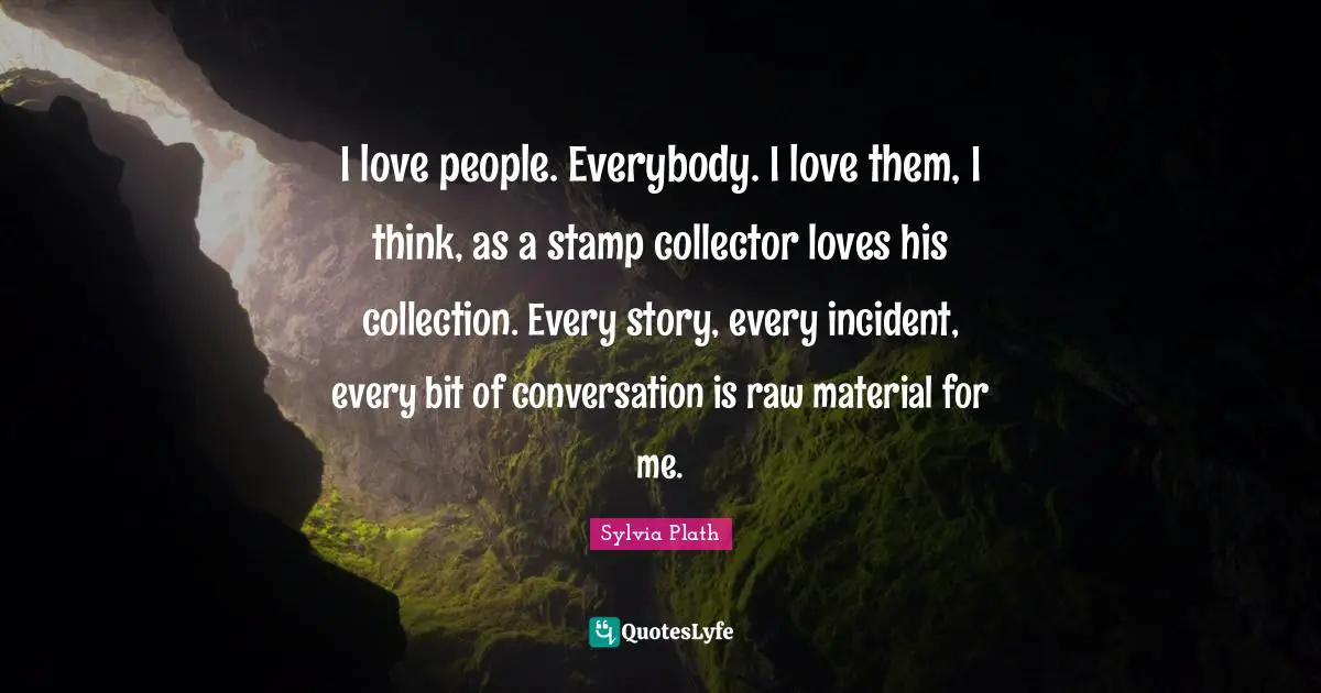 I love people. Everybody. I love them, I think, as a stamp collector loves his collection. Every story, every incident, every bit of conversation is raw material for me.