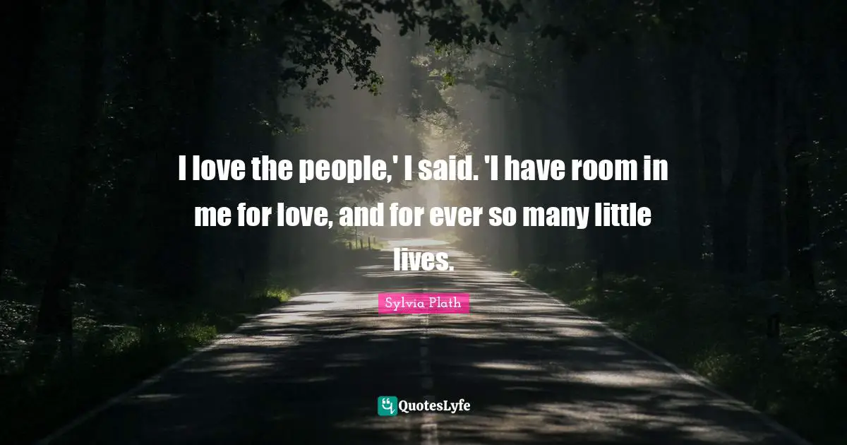 I love the people,' I said. 'I have room in me for love, and for ever so many little lives.