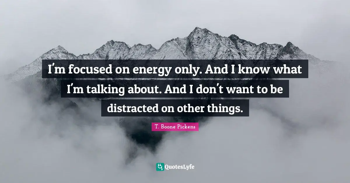 Distracted Quotes: "I'm focused on energy only. And I know what I'm talking about. And I don't want to be distracted on other things."