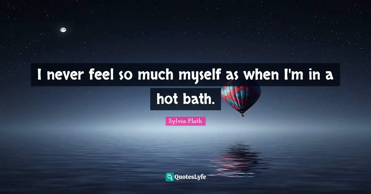 I never feel so much myself as when I'm in a hot bath.