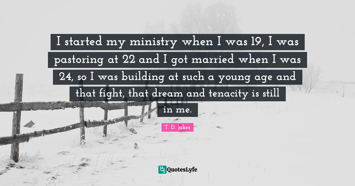 I started my ministry when I was 19, I was pastoring at 22 and I got married when I was 24, so I was building at such a young age and that fight, that dream and tenacity is still in me.
