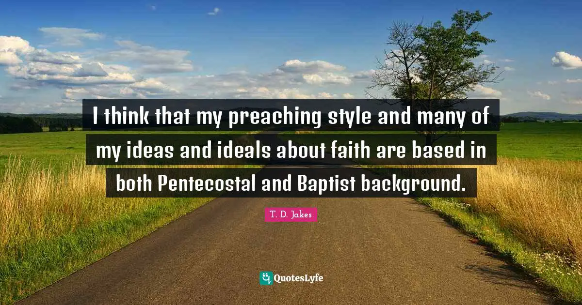 I think that my preaching style and many of my ideas and ideals about faith are based in both Pentecostal and Baptist background.