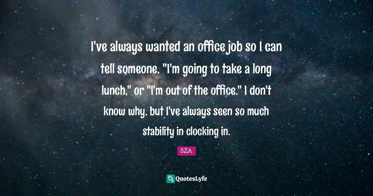 SZA Quotes: "I've always wanted an office job so I can tell someone, "I'm going to take a long lunch," or "I'm out of the office." I don't know why, but I've always seen so much stability in clocking in."