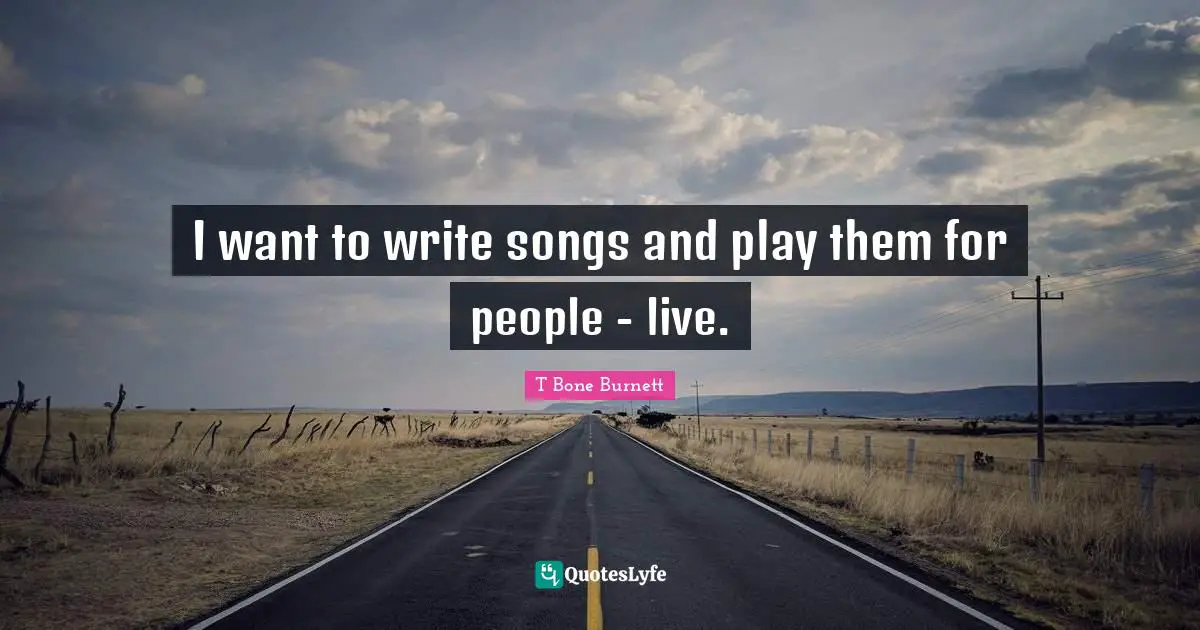 I want to write songs and play them for people - live.