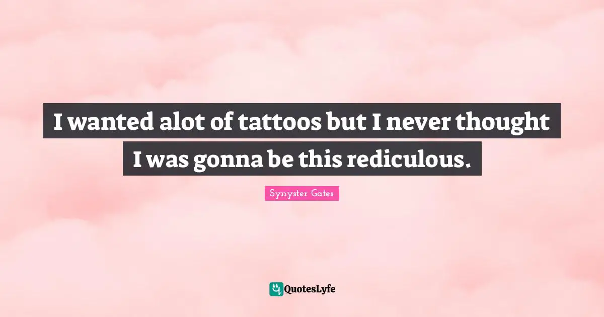 I wanted alot of tattoos but I never thought I was gonna be this rediculous.