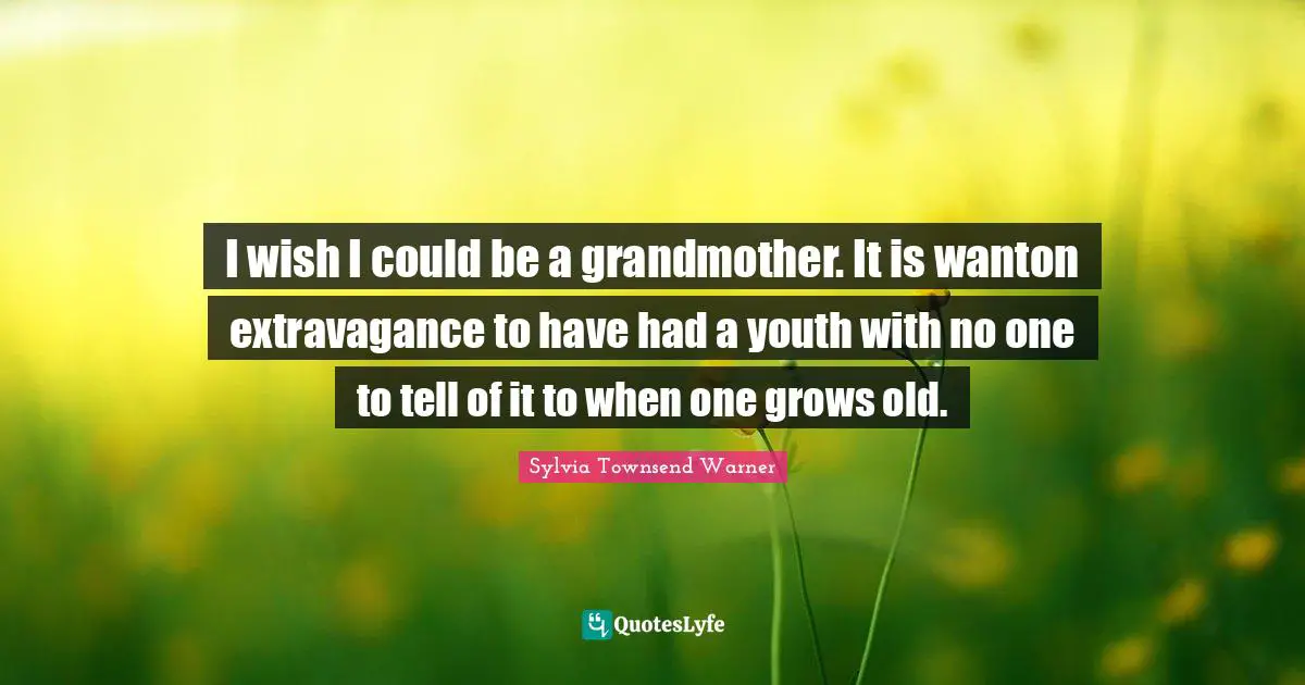 I wish I could be a grandmother. It is wanton extravagance to have had a youth with no one to tell of it to when one grows old.