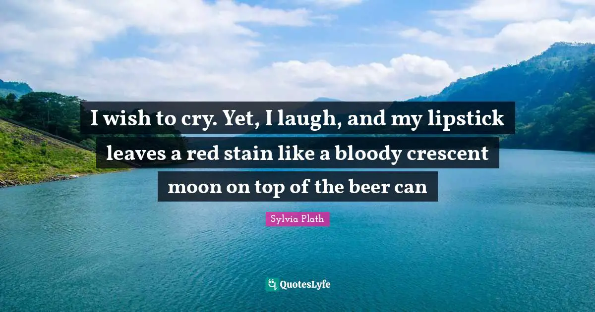 I wish to cry. Yet, I laugh, and my lipstick leaves a red stain like a bloody crescent moon on top of the beer can