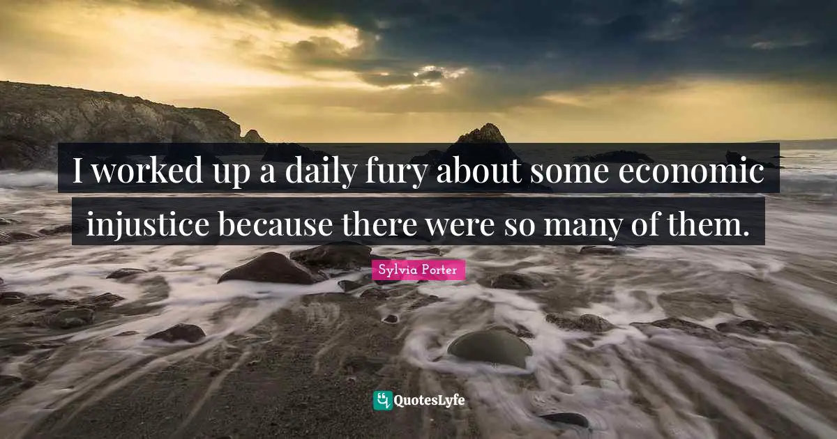 I worked up a daily fury about some economic injustice because there were so many of them.