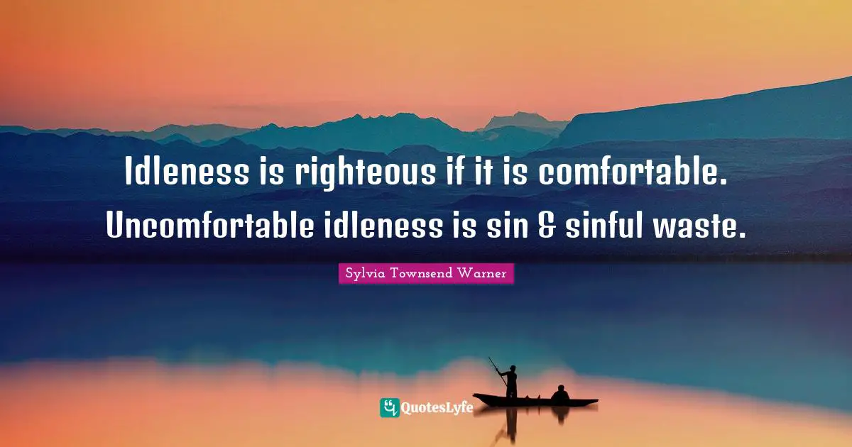 Idleness is righteous if it is comfortable. Uncomfortable idleness is sin & sinful waste.