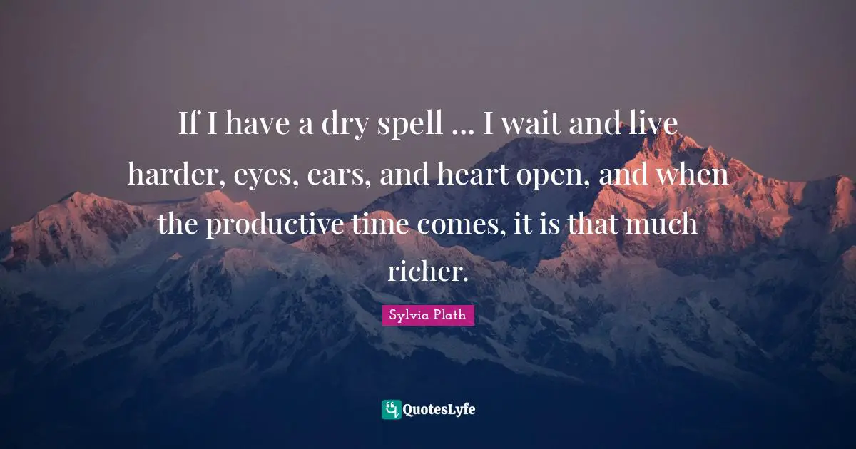 If I have a dry spell ... I wait and live harder, eyes, ears, and heart open, and when the productive time comes, it is that much richer.