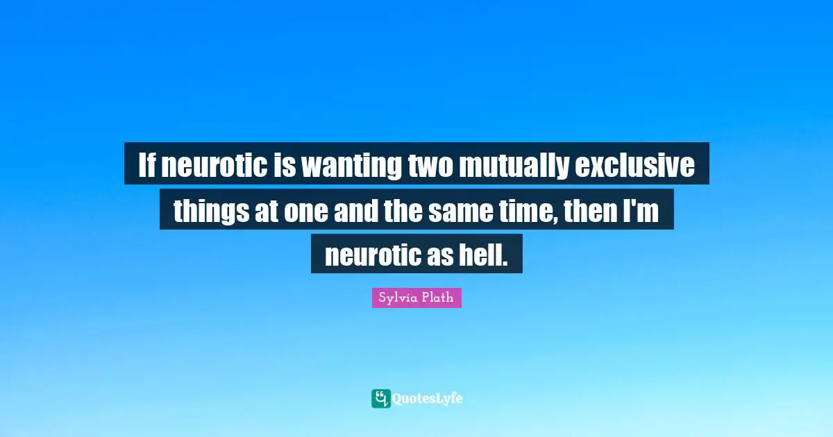 If neurotic is wanting two mutually exclusive things at one and the same time, then I'm neurotic as hell.