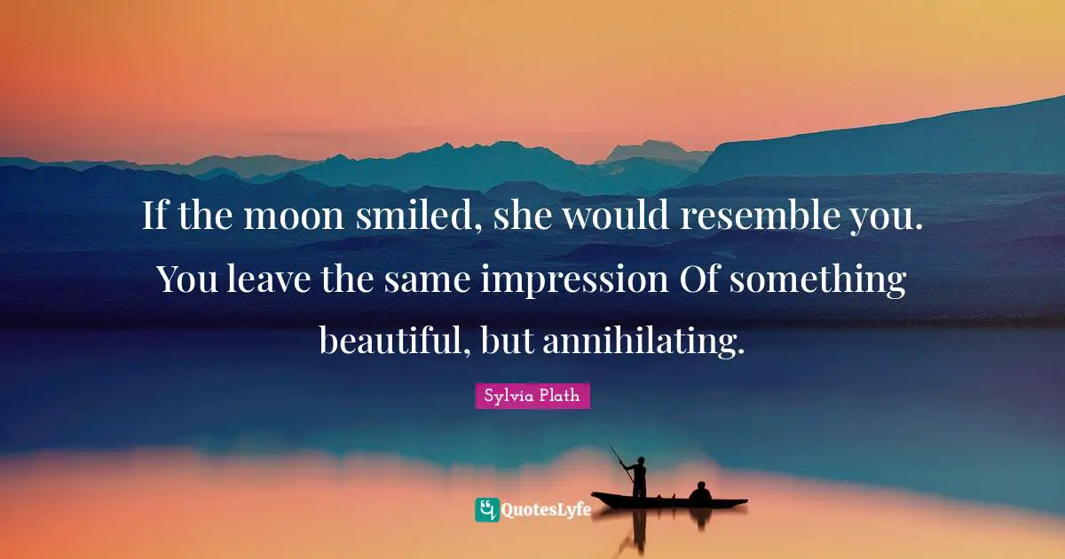 If the moon smiled, she would resemble you. You leave the same impression Of something beautiful, but annihilating.