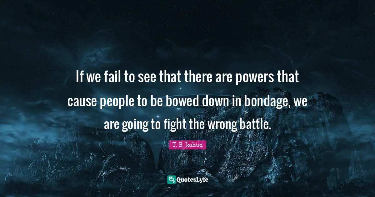 If we fail to see that there are powers that cause people to be bowed down in bondage, we are going to fight the wrong battle.