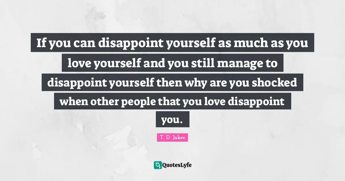 T. D. Jakes Quotes: If you can disappoint yourself as much as you love yourself and you still manage to disappoint yourself then why are you shocked when other people that you love disappoint you.