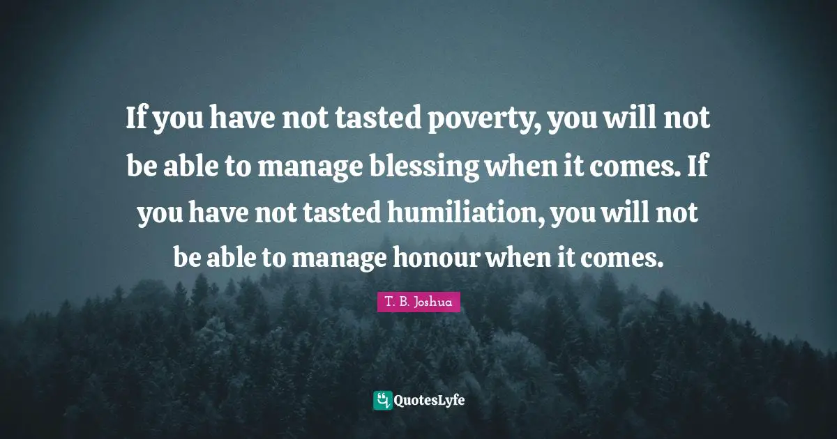 Able Quotes: "If you have not tasted poverty, you will not be able to manage blessing when it comes. If you have not tasted humiliation, you will not be able to manage honour when it comes."