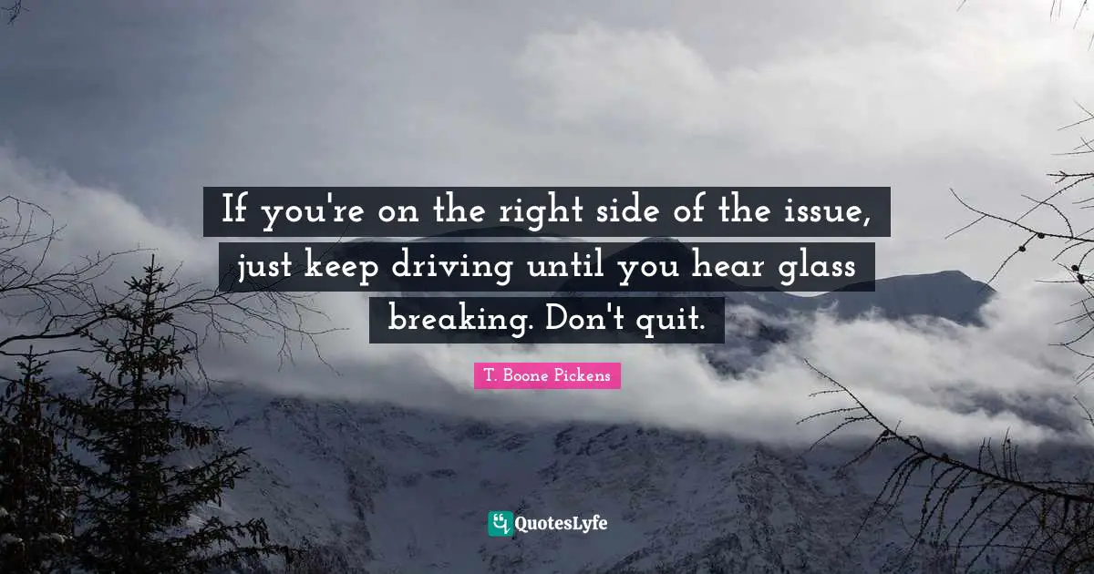If you're on the right side of the issue, just keep driving until you hear glass breaking. Don't quit.