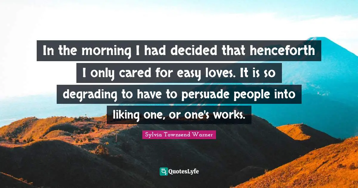 In the morning I had decided that henceforth I only cared for easy loves. It is so degrading to have to persuade people into liking one, or one's works.