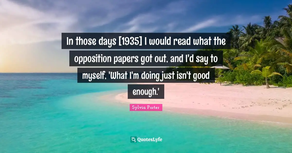 In those days [1935] I would read what the opposition papers got out, and I'd say to myself, 'What I'm doing just isn't good enough.'