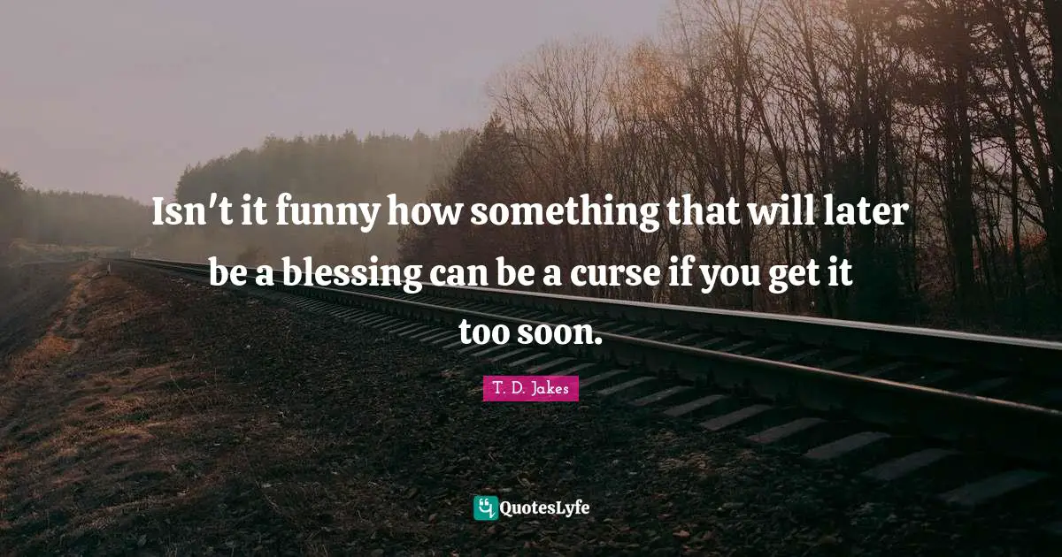 Comedy Quotes: "Isn't it funny how something that will later be a blessing can be a curse if you get it too soon."